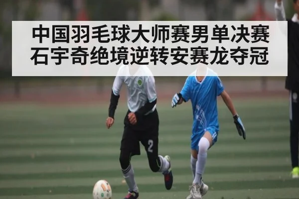 中国羽毛球大师赛男单决赛石宇奇绝境逆转安赛龙夺冠