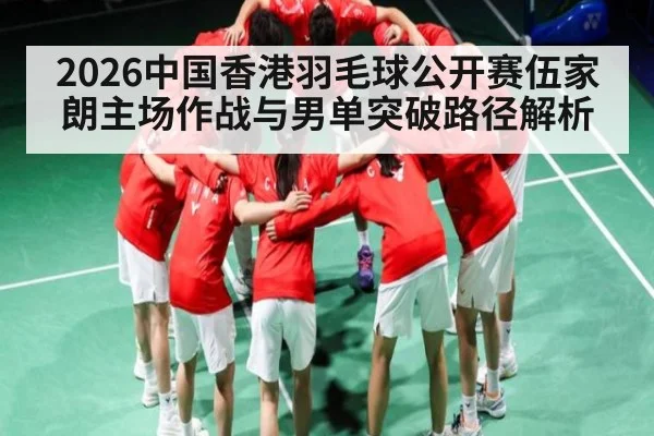 2026中国香港羽毛球公开赛伍家朗主场作战与男单突破路径解析