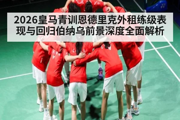 2026皇马青训恩德里克外租练级表现与回归伯纳乌前景深度全面解析