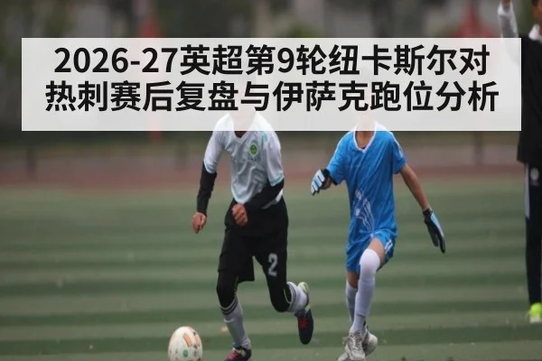 2026-27英超第9轮纽卡斯尔对热刺赛后复盘与伊萨克跑位分析