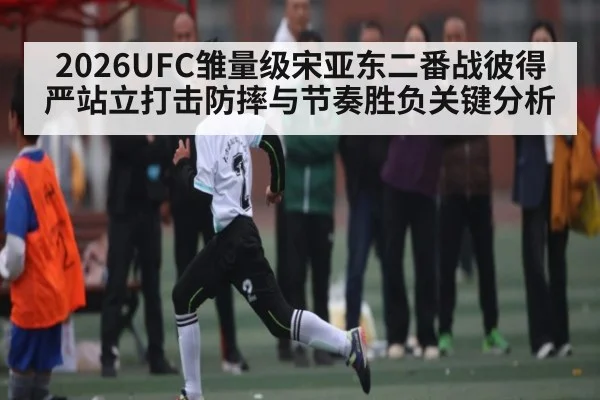 2026UFC雏量级宋亚东二番战彼得严站立打击防摔与节奏胜负关键分析